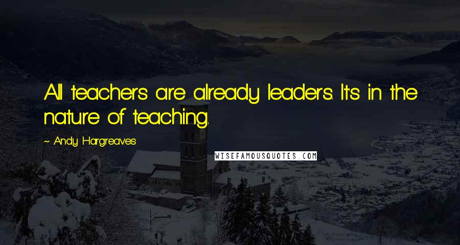 Andy Hargreaves Quotes: All teachers are already leaders. It's in the nature of teaching.