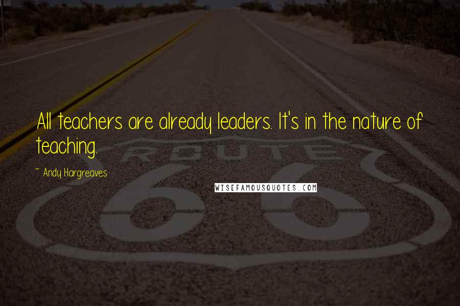 Andy Hargreaves Quotes: All teachers are already leaders. It's in the nature of teaching.