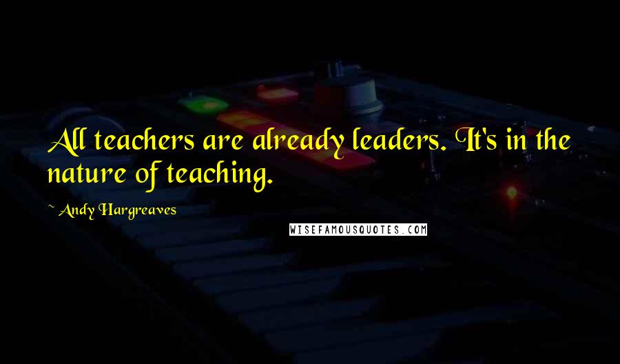 Andy Hargreaves Quotes: All teachers are already leaders. It's in the nature of teaching.