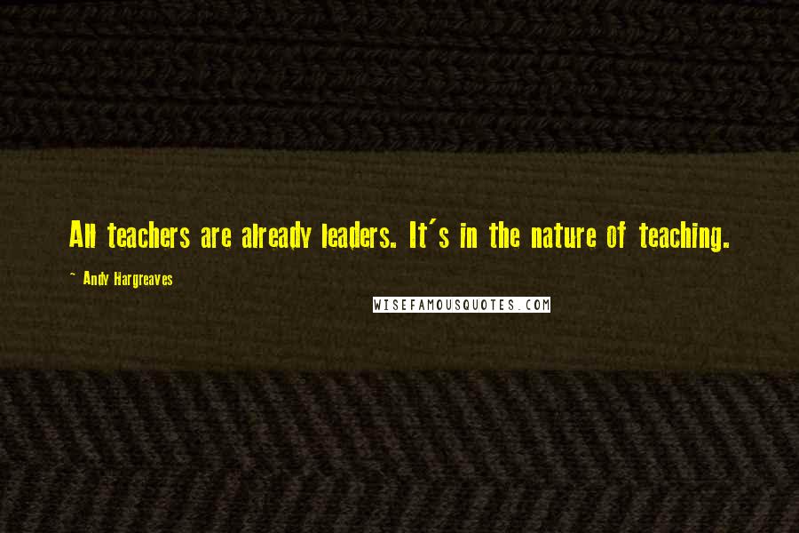 Andy Hargreaves Quotes: All teachers are already leaders. It's in the nature of teaching.