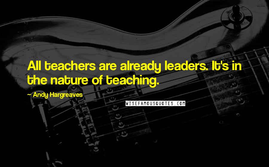 Andy Hargreaves Quotes: All teachers are already leaders. It's in the nature of teaching.
