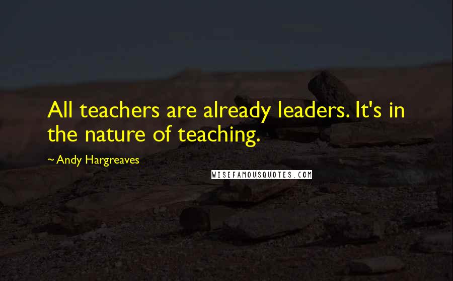 Andy Hargreaves Quotes: All teachers are already leaders. It's in the nature of teaching.