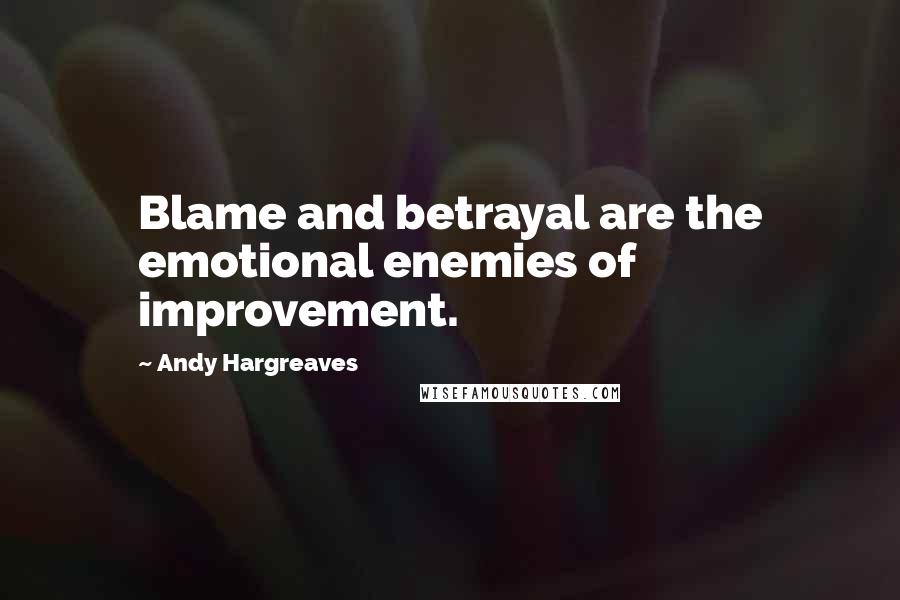 Andy Hargreaves Quotes: Blame and betrayal are the emotional enemies of improvement.