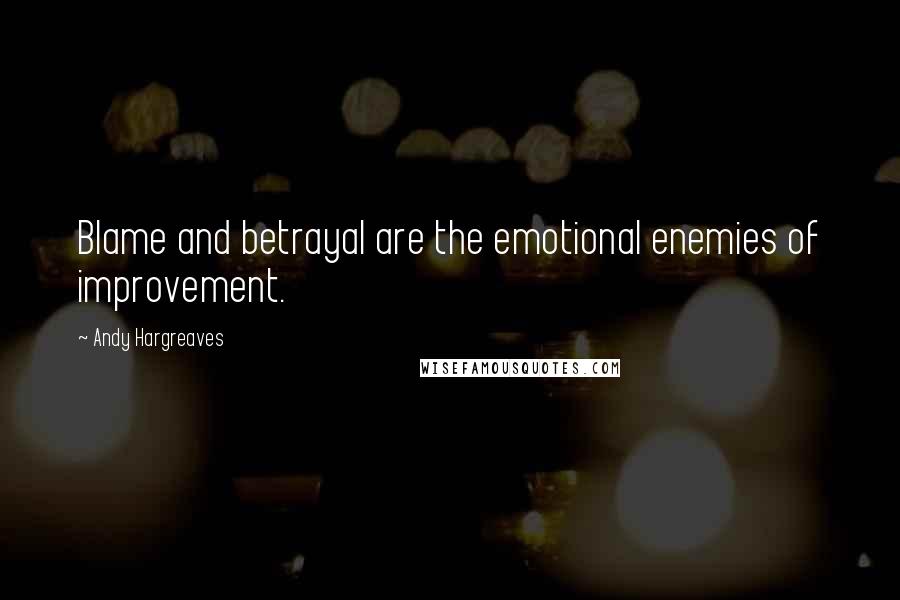 Andy Hargreaves Quotes: Blame and betrayal are the emotional enemies of improvement.