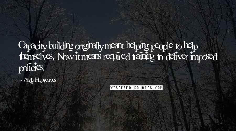 Andy Hargreaves Quotes: Capacity building originally meant helping people to help themselves. Now it means required training to deliver imposed policies.