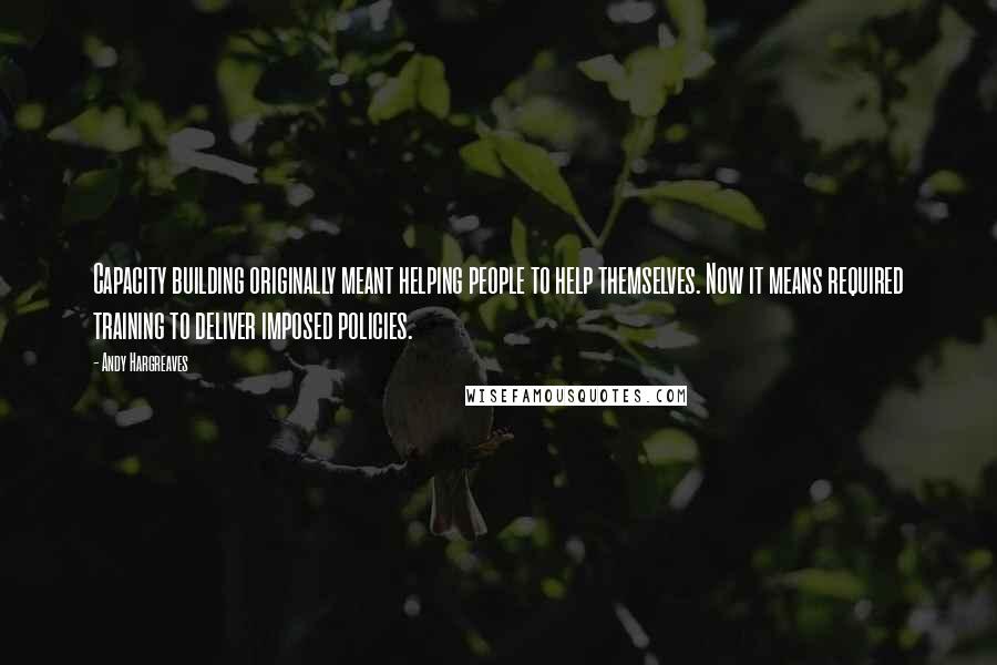 Andy Hargreaves Quotes: Capacity building originally meant helping people to help themselves. Now it means required training to deliver imposed policies.