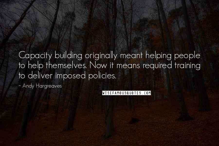 Andy Hargreaves Quotes: Capacity building originally meant helping people to help themselves. Now it means required training to deliver imposed policies.