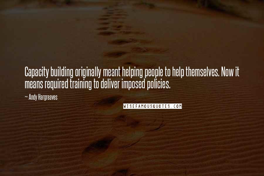 Andy Hargreaves Quotes: Capacity building originally meant helping people to help themselves. Now it means required training to deliver imposed policies.