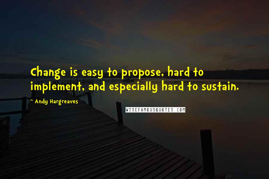 Andy Hargreaves Quotes: Change is easy to propose, hard to implement, and especially hard to sustain.