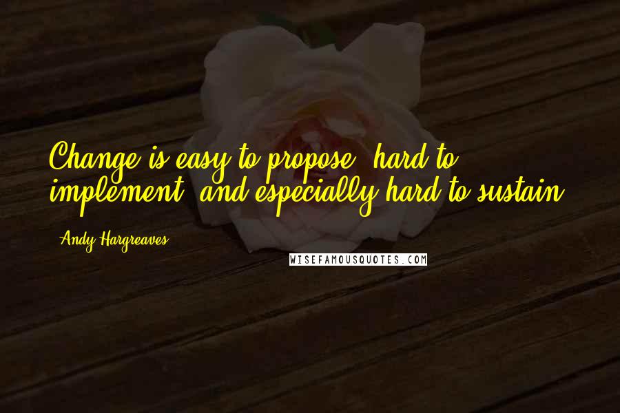 Andy Hargreaves Quotes: Change is easy to propose, hard to implement, and especially hard to sustain.