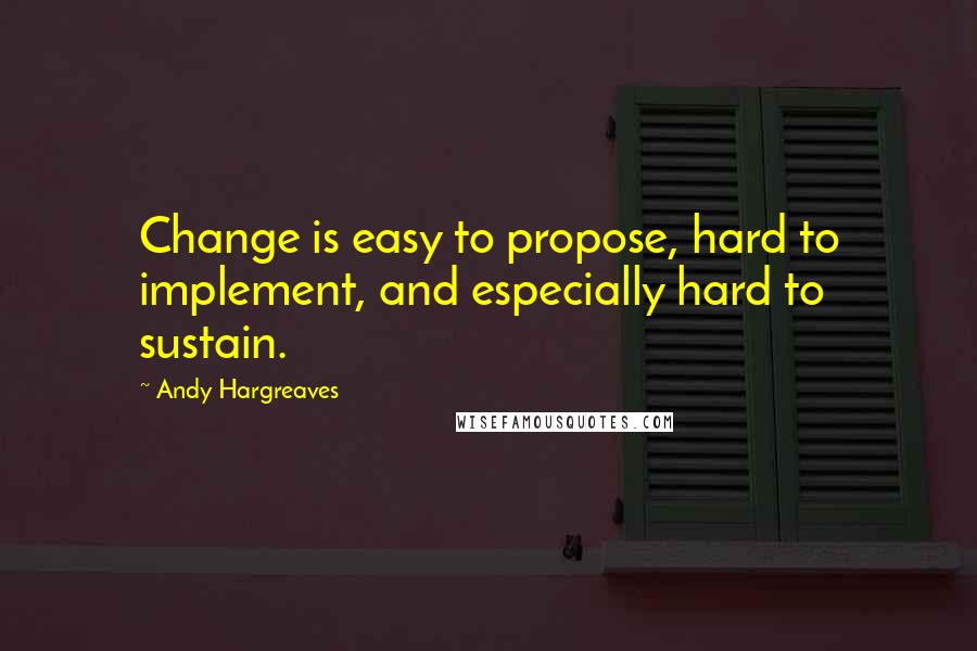 Andy Hargreaves Quotes: Change is easy to propose, hard to implement, and especially hard to sustain.