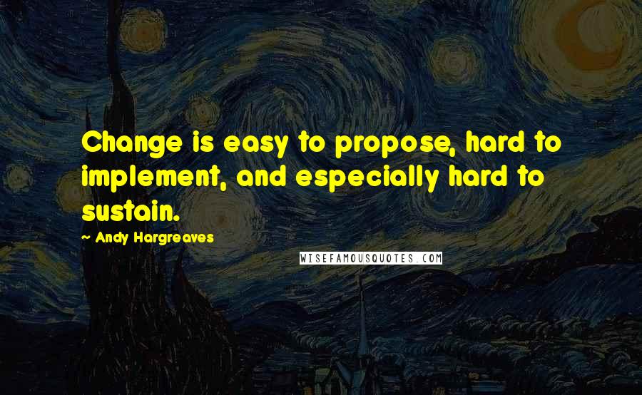 Andy Hargreaves Quotes: Change is easy to propose, hard to implement, and especially hard to sustain.