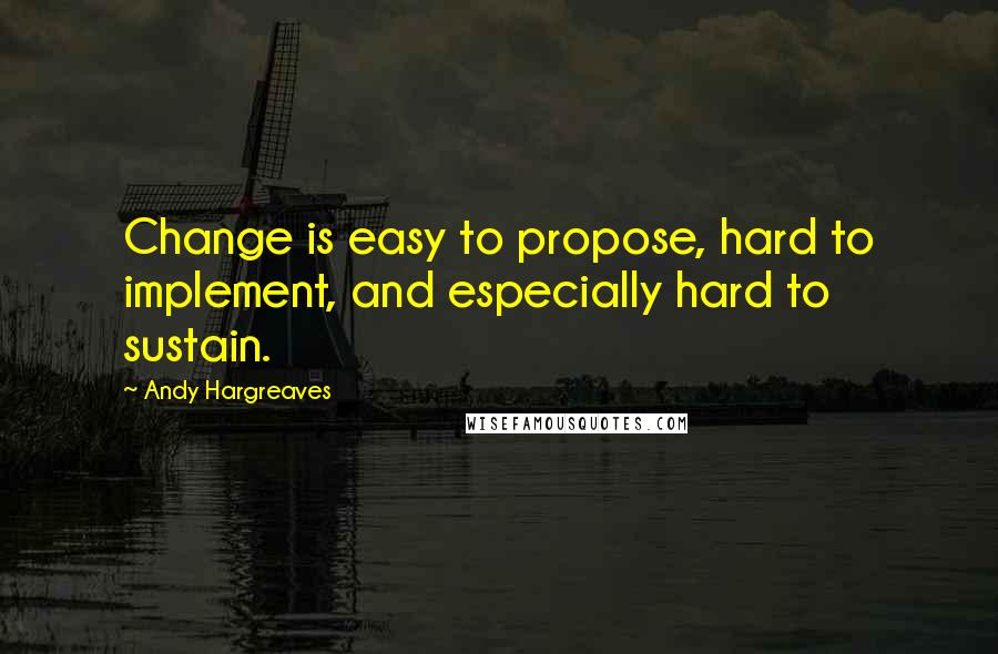 Andy Hargreaves Quotes: Change is easy to propose, hard to implement, and especially hard to sustain.