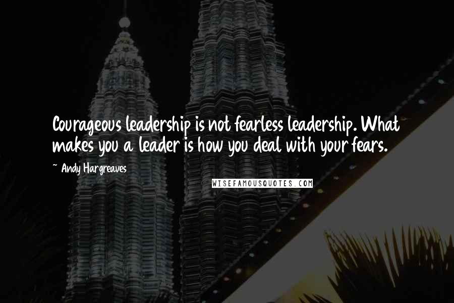 Andy Hargreaves Quotes: Courageous leadership is not fearless leadership. What makes you a leader is how you deal with your fears.