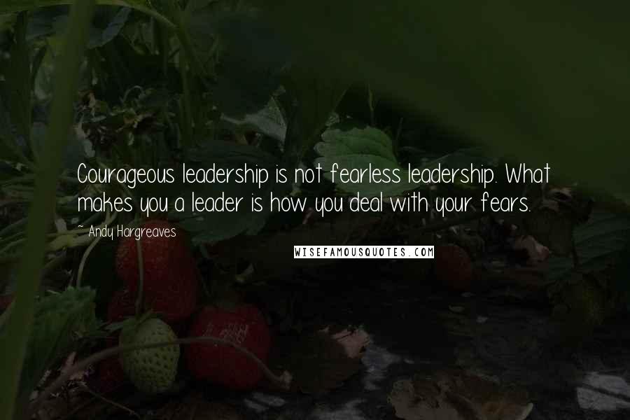 Andy Hargreaves Quotes: Courageous leadership is not fearless leadership. What makes you a leader is how you deal with your fears.