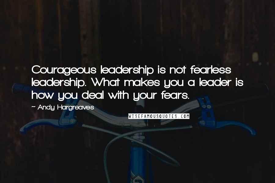 Andy Hargreaves Quotes: Courageous leadership is not fearless leadership. What makes you a leader is how you deal with your fears.