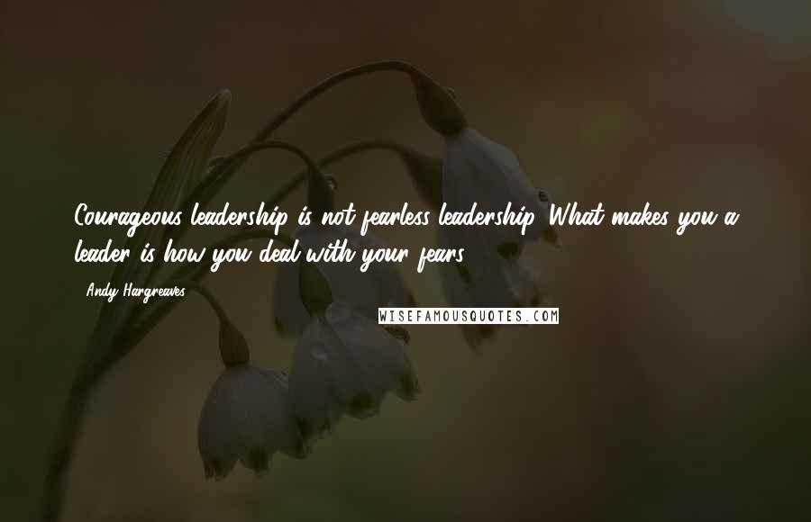 Andy Hargreaves Quotes: Courageous leadership is not fearless leadership. What makes you a leader is how you deal with your fears.