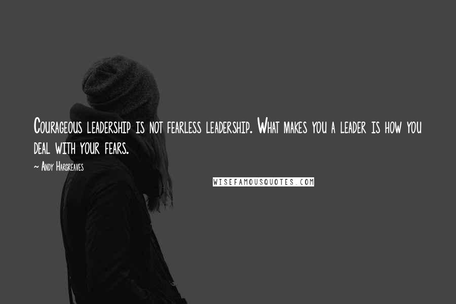 Andy Hargreaves Quotes: Courageous leadership is not fearless leadership. What makes you a leader is how you deal with your fears.