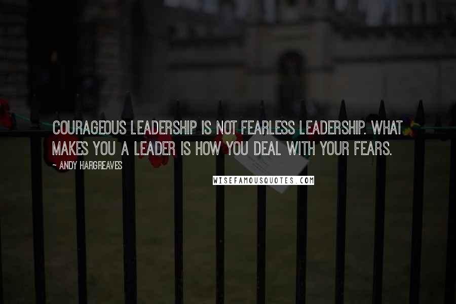 Andy Hargreaves Quotes: Courageous leadership is not fearless leadership. What makes you a leader is how you deal with your fears.