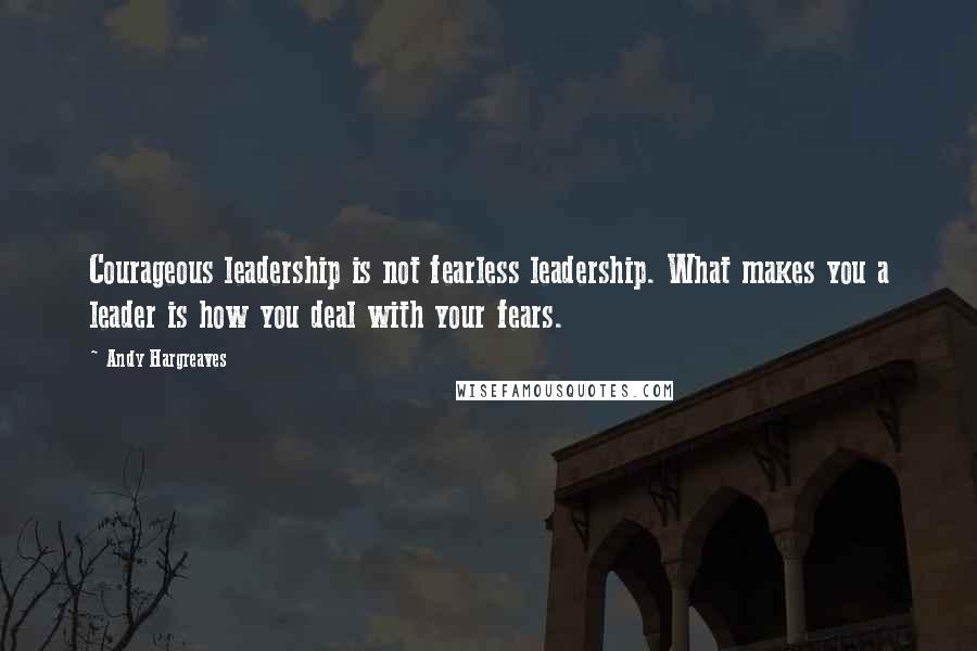 Andy Hargreaves Quotes: Courageous leadership is not fearless leadership. What makes you a leader is how you deal with your fears.