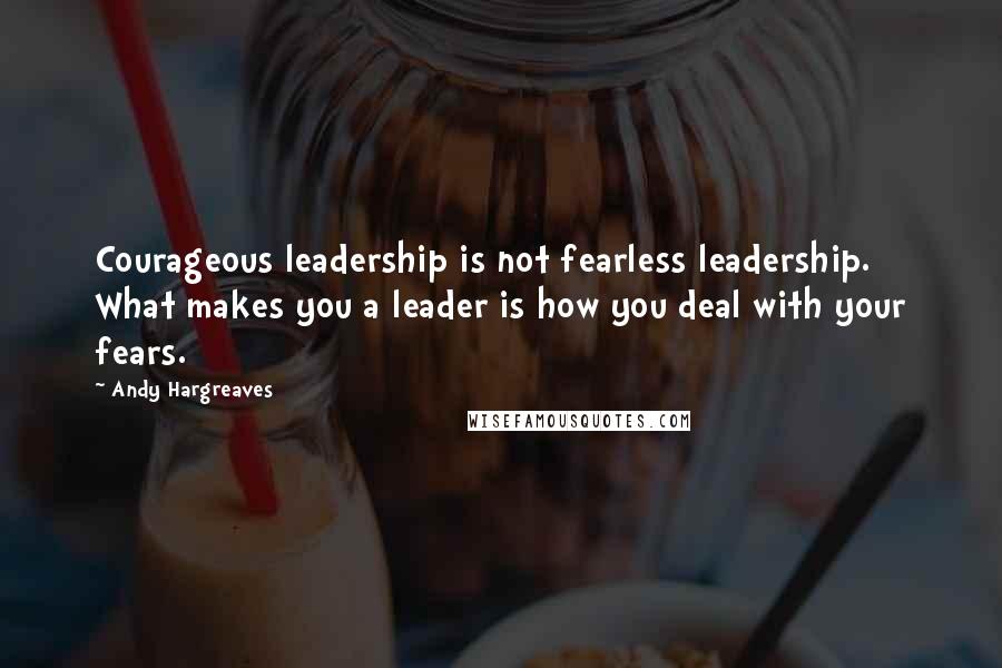 Andy Hargreaves Quotes: Courageous leadership is not fearless leadership. What makes you a leader is how you deal with your fears.