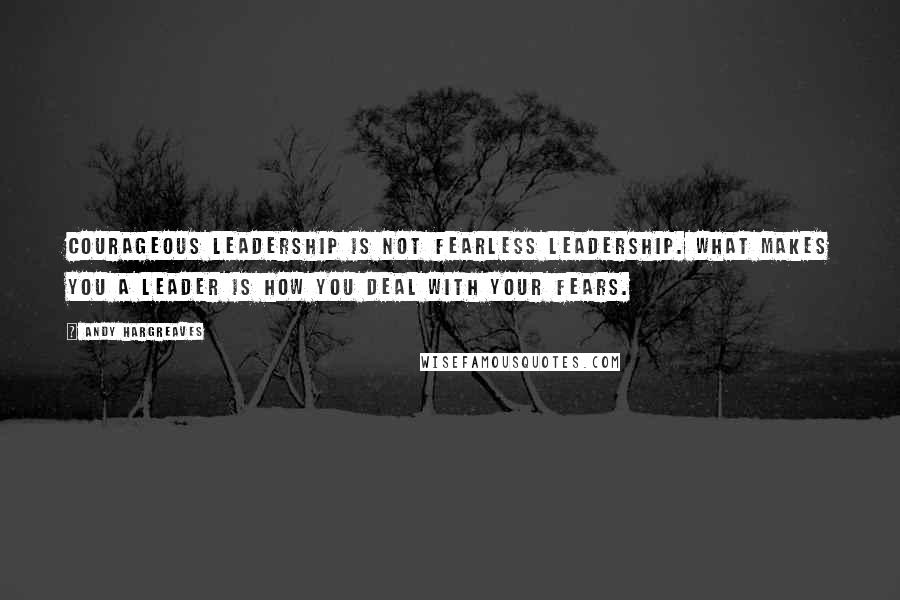 Andy Hargreaves Quotes: Courageous leadership is not fearless leadership. What makes you a leader is how you deal with your fears.