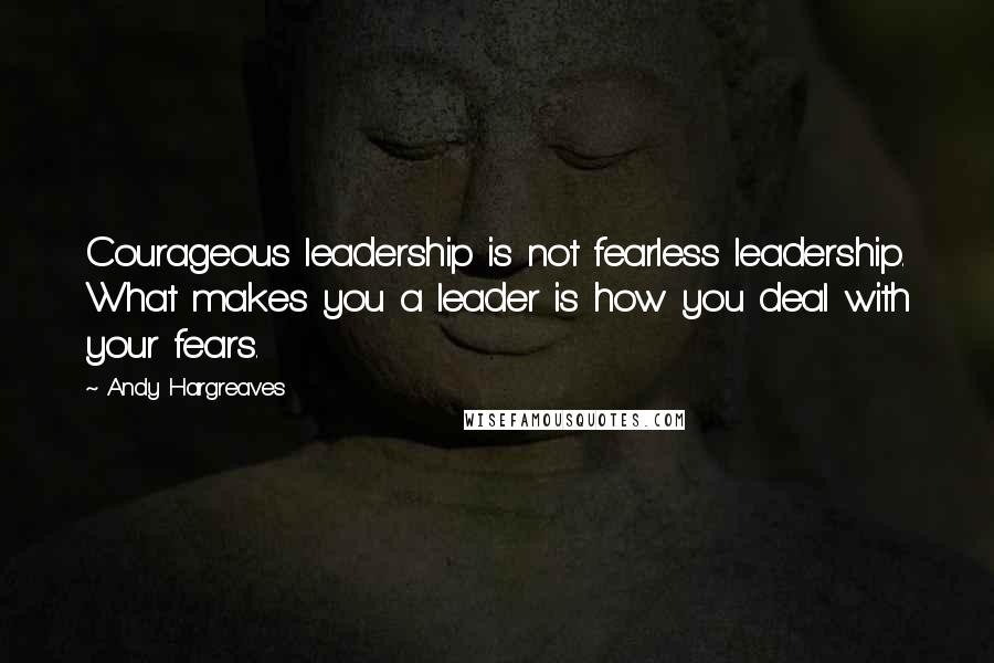 Andy Hargreaves Quotes: Courageous leadership is not fearless leadership. What makes you a leader is how you deal with your fears.