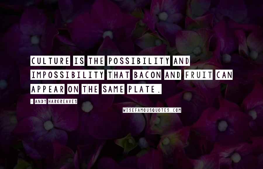 Andy Hargreaves Quotes: Culture is the possibility and impossibility that bacon and fruit can appear on the same plate.