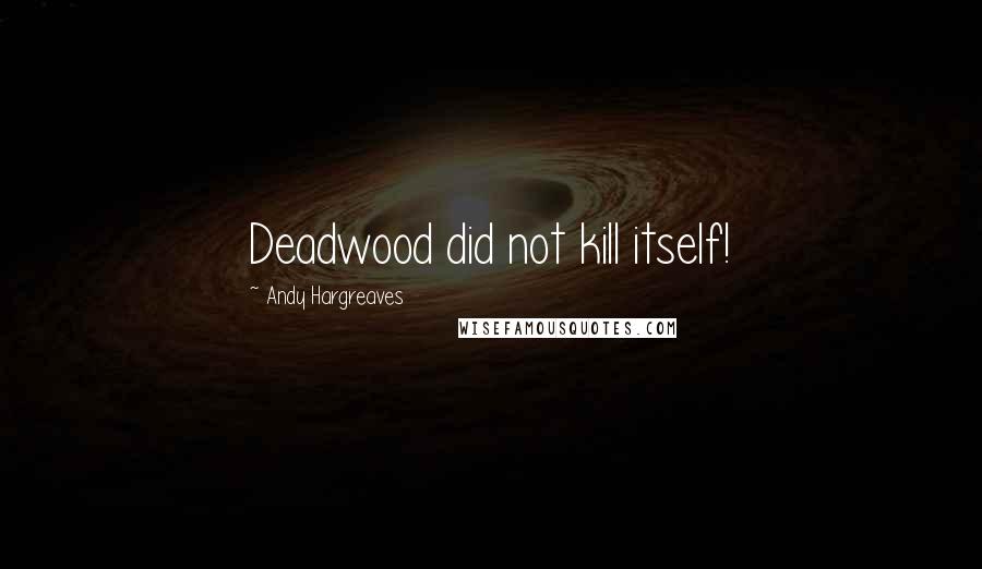 Andy Hargreaves Quotes: Deadwood did not kill itself!