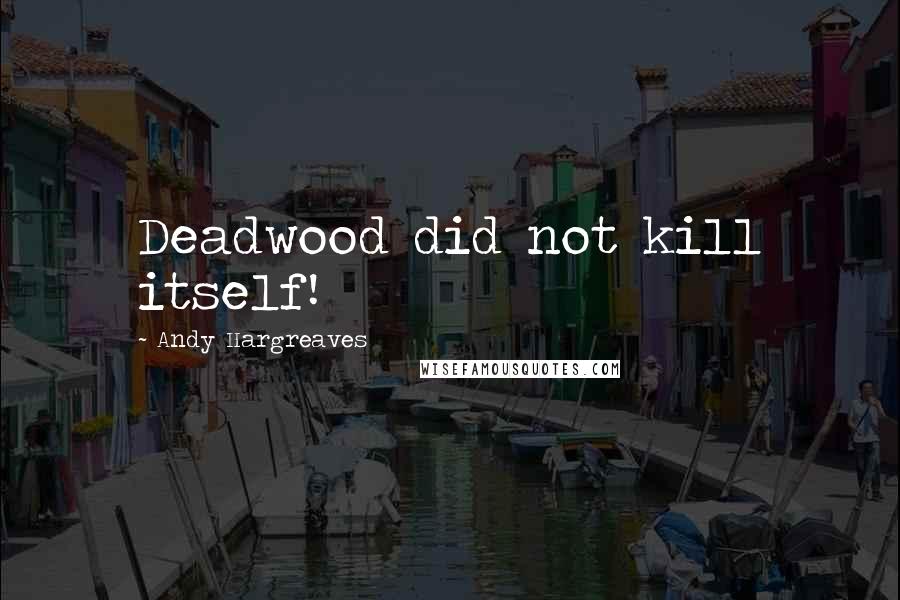 Andy Hargreaves Quotes: Deadwood did not kill itself!