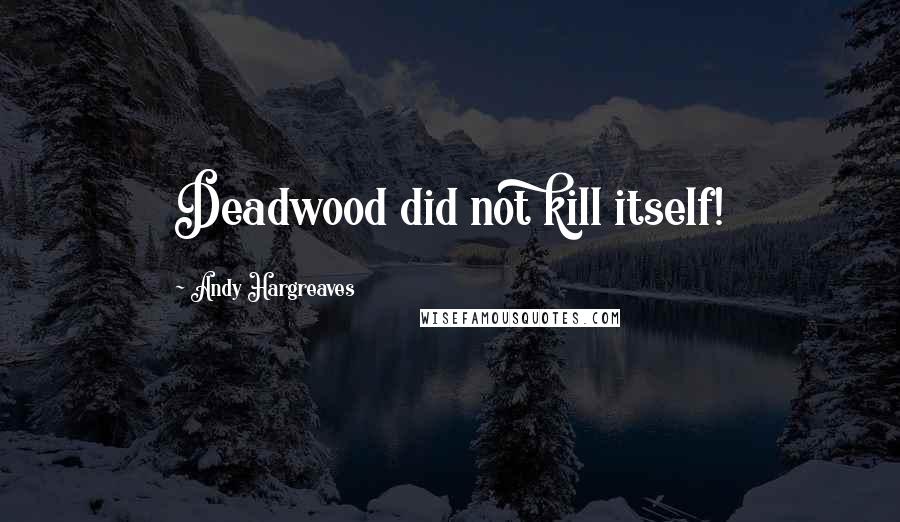 Andy Hargreaves Quotes: Deadwood did not kill itself!