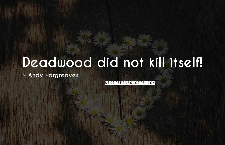Andy Hargreaves Quotes: Deadwood did not kill itself!