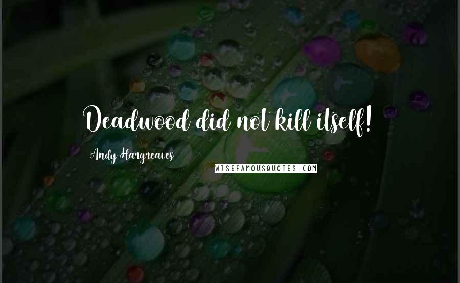 Andy Hargreaves Quotes: Deadwood did not kill itself!