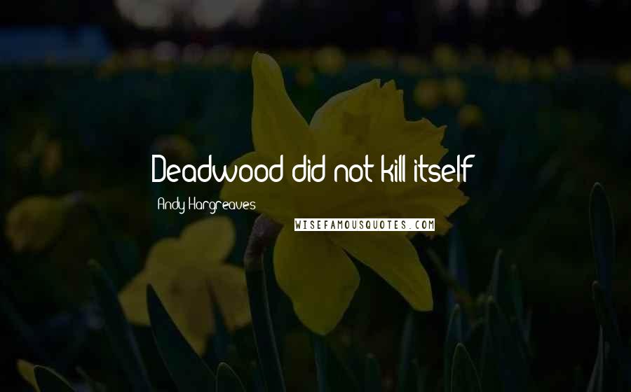 Andy Hargreaves Quotes: Deadwood did not kill itself!