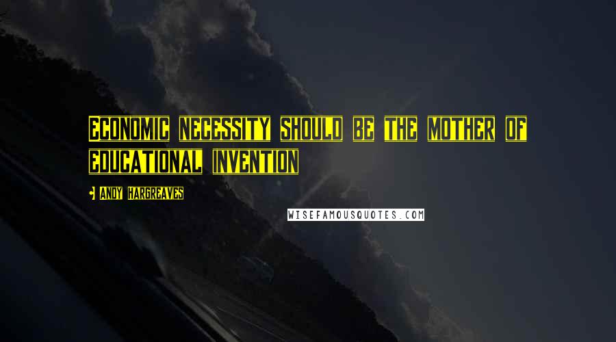 Andy Hargreaves Quotes: Economic necessity should be the mother of educational invention