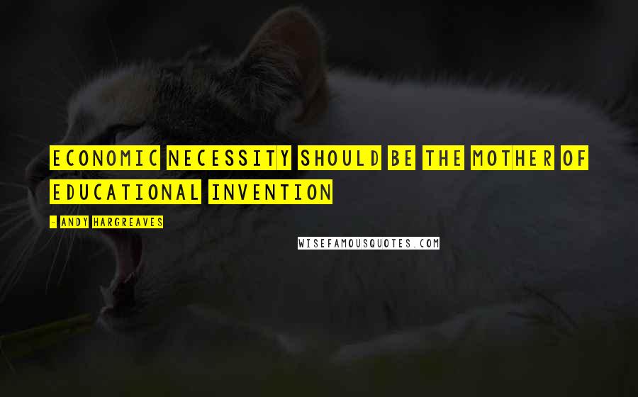 Andy Hargreaves Quotes: Economic necessity should be the mother of educational invention
