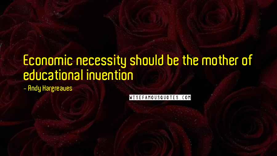 Andy Hargreaves Quotes: Economic necessity should be the mother of educational invention