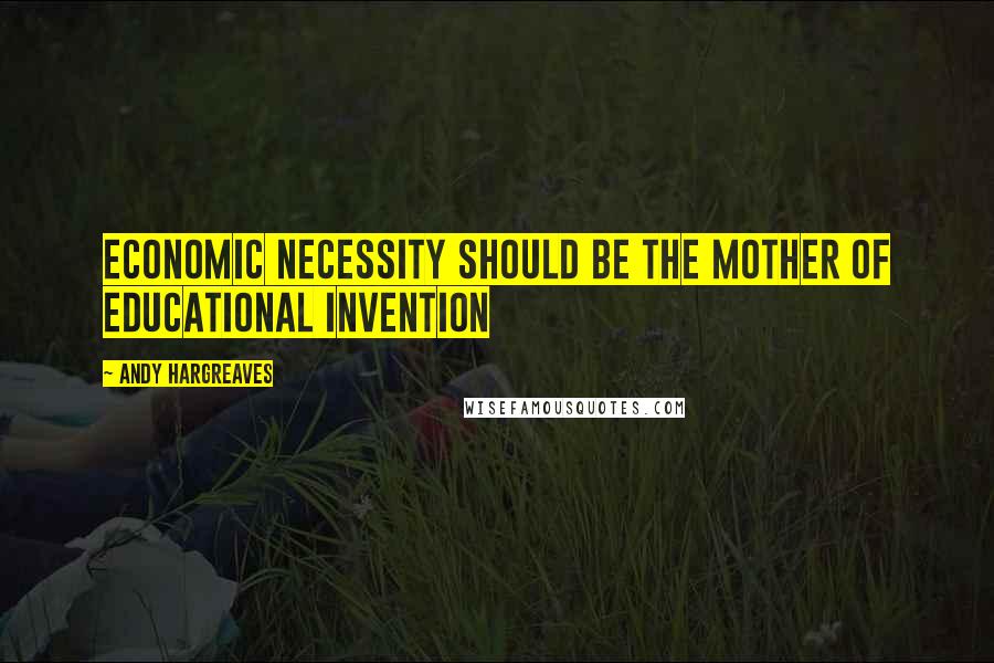 Andy Hargreaves Quotes: Economic necessity should be the mother of educational invention