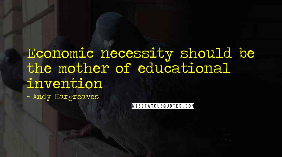 Andy Hargreaves Quotes: Economic necessity should be the mother of educational invention