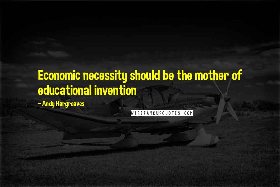 Andy Hargreaves Quotes: Economic necessity should be the mother of educational invention