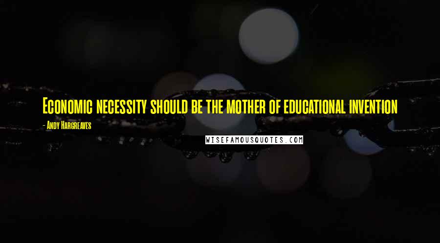 Andy Hargreaves Quotes: Economic necessity should be the mother of educational invention