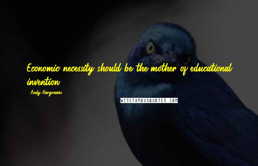 Andy Hargreaves Quotes: Economic necessity should be the mother of educational invention