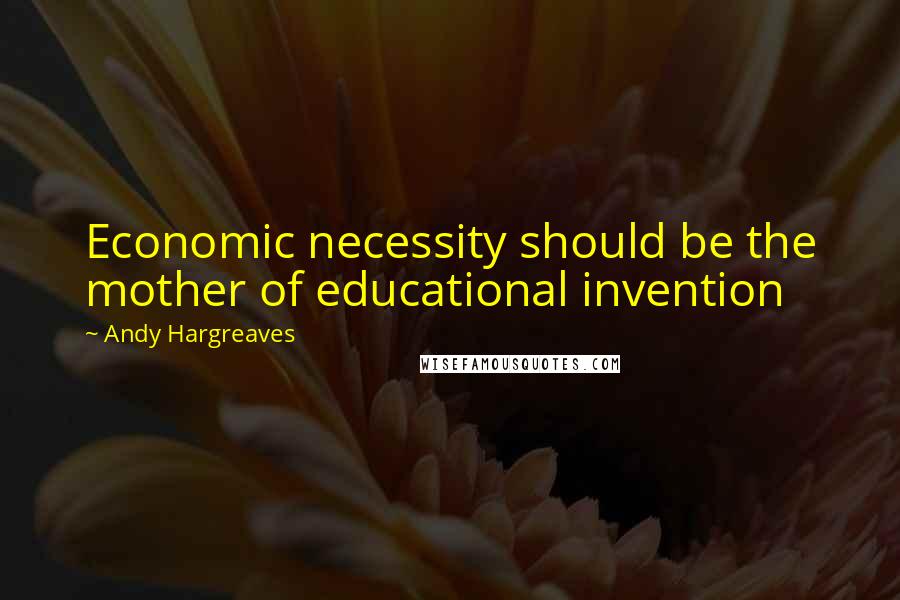 Andy Hargreaves Quotes: Economic necessity should be the mother of educational invention