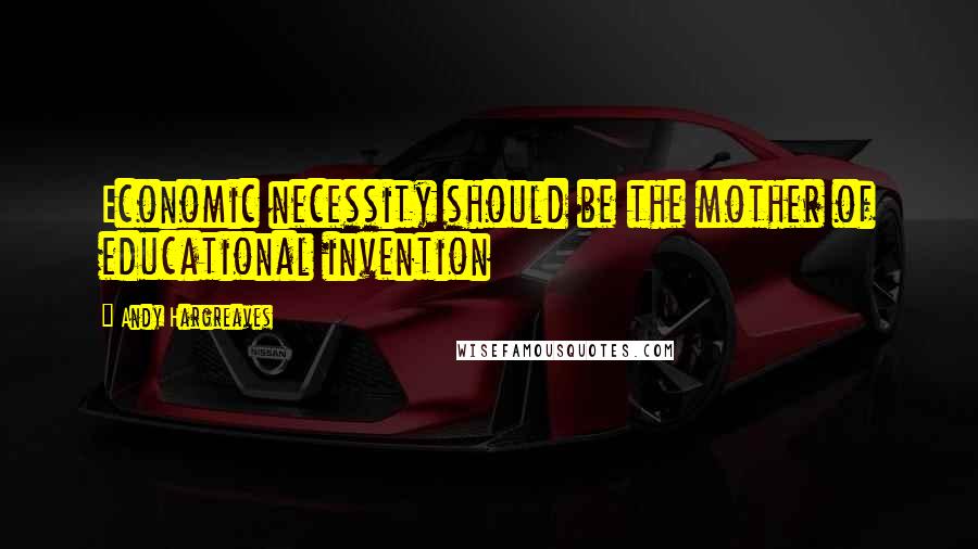 Andy Hargreaves Quotes: Economic necessity should be the mother of educational invention
