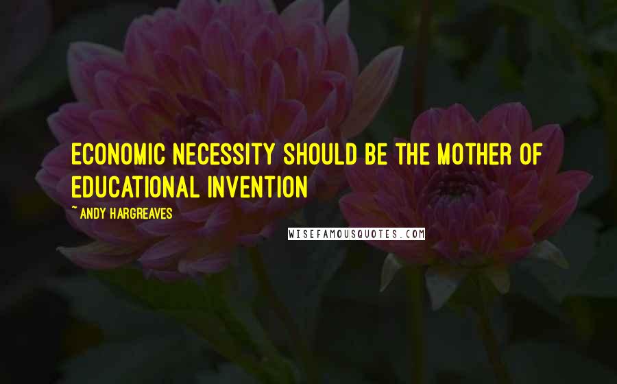 Andy Hargreaves Quotes: Economic necessity should be the mother of educational invention