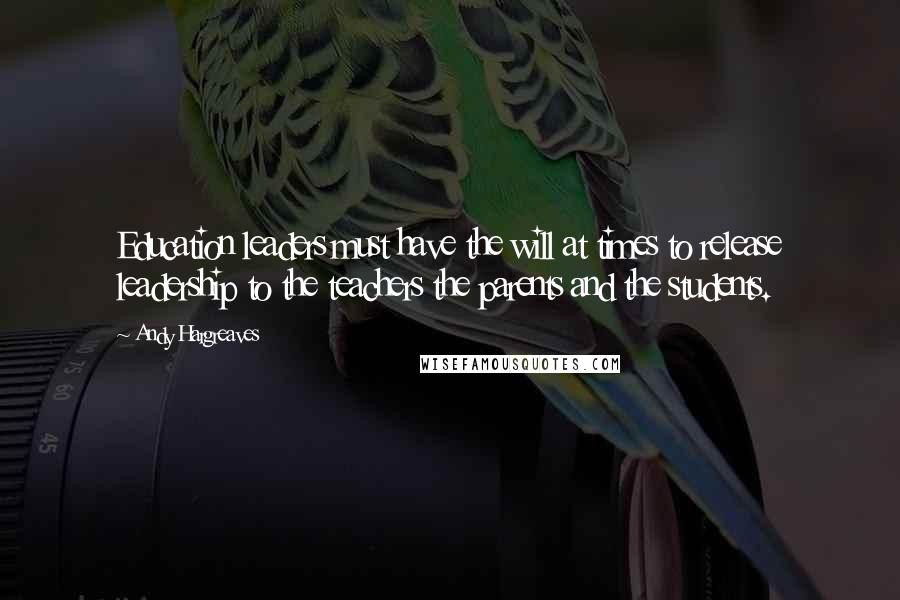 Andy Hargreaves Quotes: Education leaders must have the will at times to release leadership to the teachers the parents and the students.