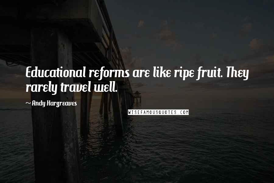 Andy Hargreaves Quotes: Educational reforms are like ripe fruit. They rarely travel well.