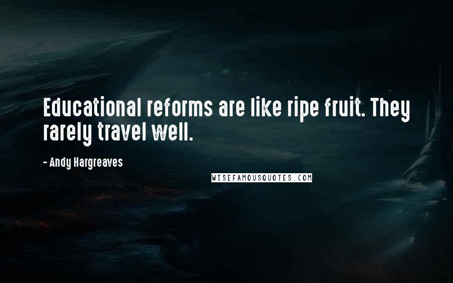 Andy Hargreaves Quotes: Educational reforms are like ripe fruit. They rarely travel well.