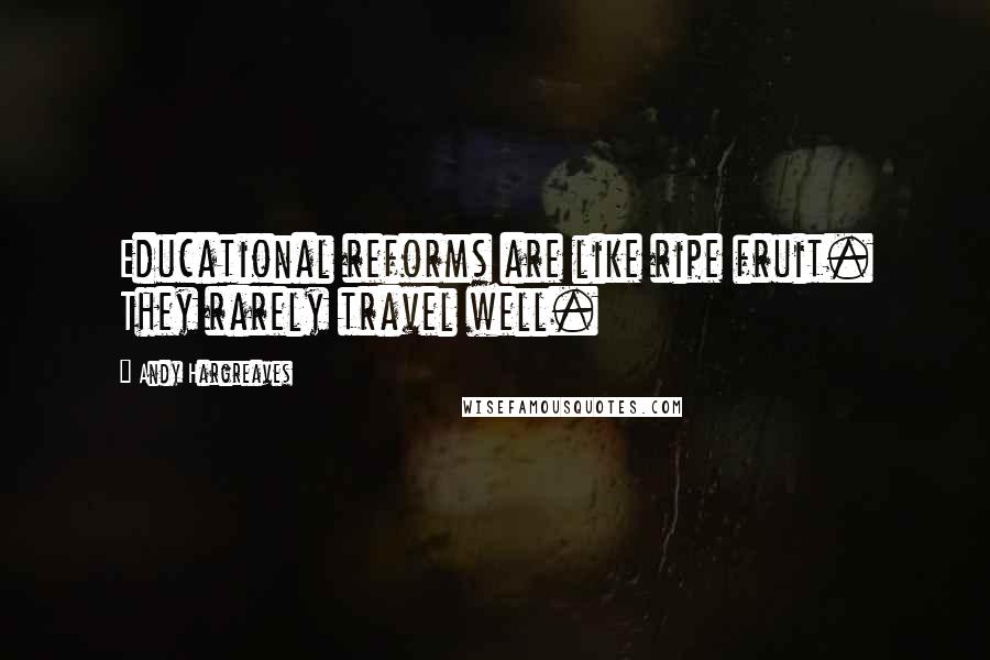 Andy Hargreaves Quotes: Educational reforms are like ripe fruit. They rarely travel well.