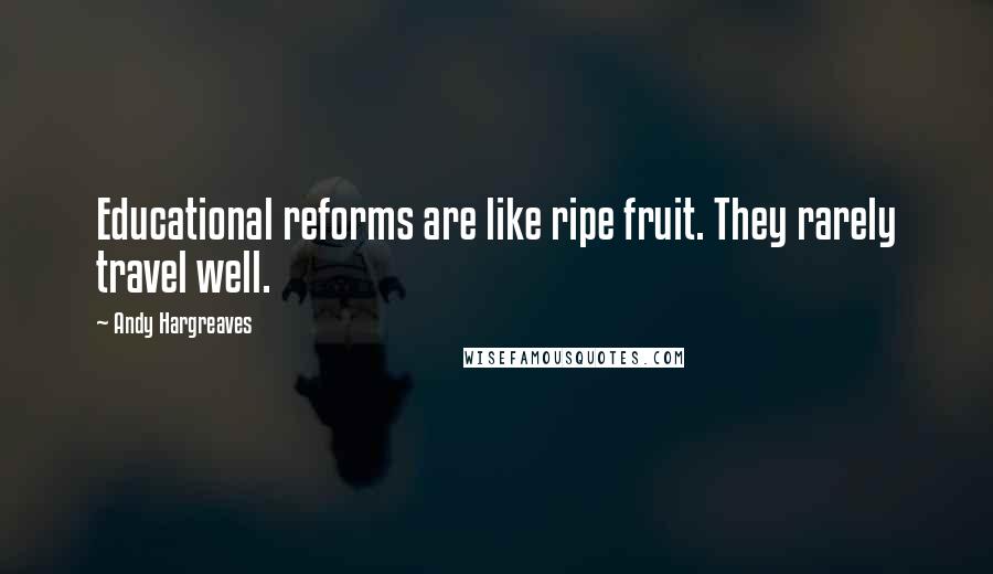 Andy Hargreaves Quotes: Educational reforms are like ripe fruit. They rarely travel well.